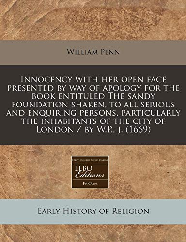 Innocency with her open face presented by way of apology for the book entituled The sandy foundation shaken, to all serious and enquiring persons, ... of the city of London / by W.P., j. (1669) (9781240859191) by Penn, William