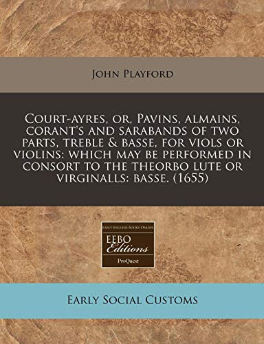 Court-ayres, or, Pavins, almains, corant's and sarabands of two parts, treble & basse, for viols or violins: which may be performed in consort to the theorbo lute or virginalls: basse. (1655) (9781240860272) by Playford, John