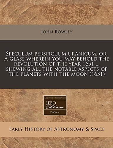 Speculum perspicuum uranicum, or, A glass wherein you may behold the revolution of the year 1651 ... shewing all the notable aspects of the planets with the moon (1651) (9781240861897) by Rowley, John