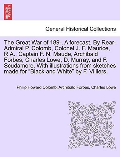 Stock image for The Great War of 189-. a Forecast. by Rear-Admiral P. Colomb, Colonel J. F. Maurice, R.A., Captain F. N. Maude, Archibald Forbes, Charles Lowe, D. . Made for Black and White by F. Villiers. for sale by Lucky's Textbooks