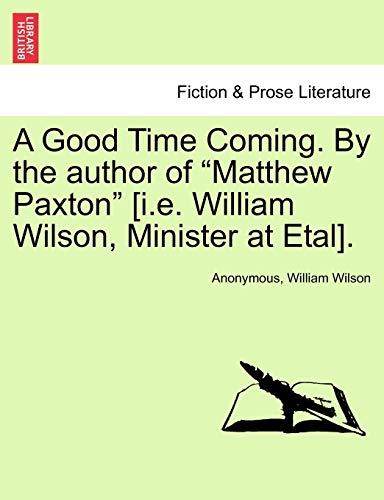A Good Time Coming. by the Author of "Matthew Paxton" [I.E. William Wilson, Minister at Etal]. (9781240868612) by Anonymous; Wilson Sir, Professor Of Law William