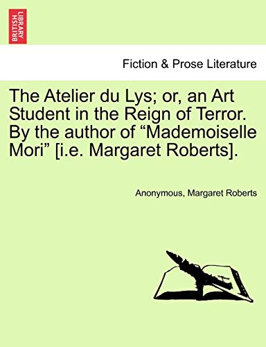 The Atelier Du Lys; Or, an Art Student in the Reign of Terror. by the Author of "Mademoiselle Mori" [I.E. Margaret Roberts]. (9781240880935) by Anonymous; Roberts, Margaret