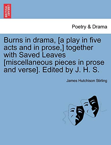 Burns in Drama, [A Play in Five Acts and in Prose, ] Together with Saved Leaves [Miscellaneous Pieces in Prose and Verse]. Edited by J. H. S. (9781240888207) by Stirling, James Hutchison