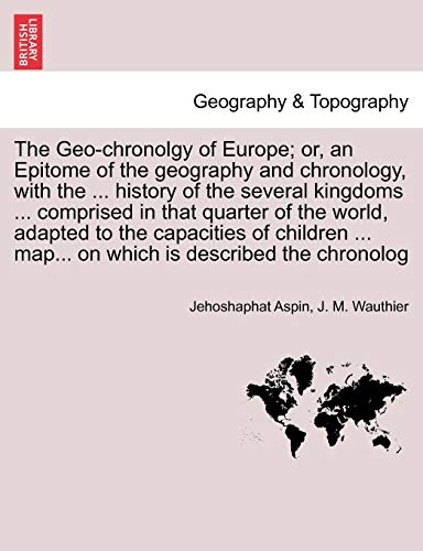 Stock image for The Geo-Chronolgy of Europe; Or, an Epitome of the Geography and Chronology, with the . History of the Several Kingdoms . Comprised in That Quarter of the World, Adapted to the Capacities of Children . Map. on Which Is Described the Chronolog for sale by THE SAINT BOOKSTORE