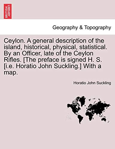 9781240906864: Ceylon. A general description of the island, historical, physical, statistical. By an Officer, late of the Ceylon Rifles. [The preface is signed H. S. [i.e. Horatio John Suckling.] With a map.