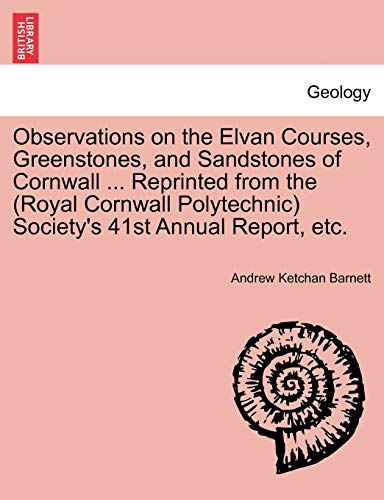 9781240907564: Observations on the Elvan Courses, Greenstones, and Sandstones of Cornwall ... Reprinted from the (Royal Cornwall Polytechnic) Society's 41st Annual Report, etc.