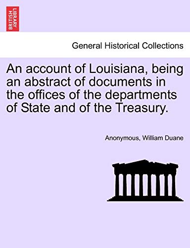 An Account of Louisiana, Being an Abstract of Documents in the Offices of the Departments of State and of the Treasury. (9781240909131) by Anonymous; Duane, William