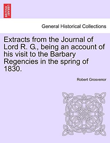 Extracts from the Journal of Lord R. G., Being an Account of His Visit to the Barbary Regencies in the Spring of 1830. (9781240909513) by Grosvenor, Robert