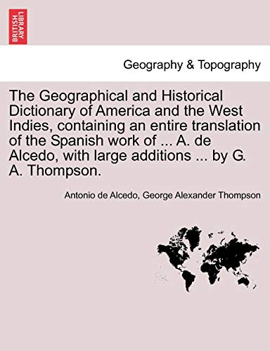 9781240912063: The Geographical and Historical Dictionary of America and the West Indies, containing an entire translation of the Spanish work of ... A. de Alcedo, with large additions ... by G. A. Thompson.