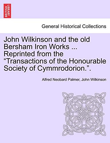 John Wilkinson and the Old Bersham Iron Works ... Reprinted from the Transactions of the Honourable Society of Cymmrodorion.. (9781240912438) by Palmer, Alfred Neobard; Wilkinson, John