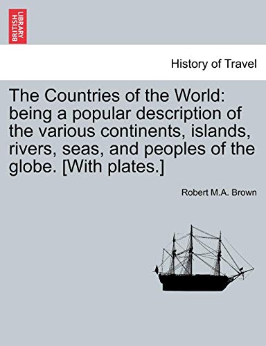 The Countries of the World: being a popular description of the various continents, islands, rivers, seas, and peoples of the globe. [With plates.] - Brown, Robert M.A.