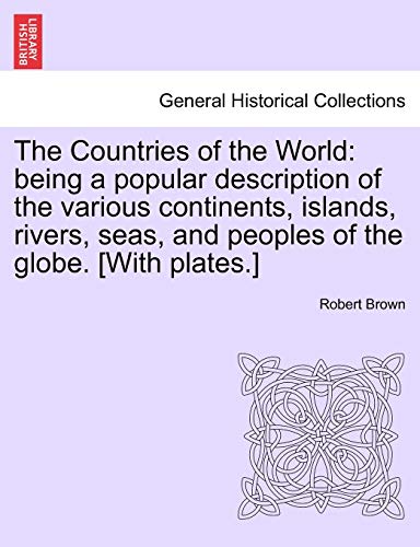 The Countries of the World: Being a Popular Description of the Various Continents, Islands, Rivers, Seas, and Peoples of the Globe. [With Plates.] (9781240913084) by Brown, Dr Robert