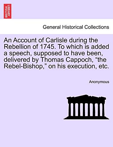 Stock image for An Account of Carlisle during the Rebellion of 1745. To which is added a speech, supposed to have been, delivered by Thomas Cappoch, "the Rebel-Bishop for sale by Chiron Media