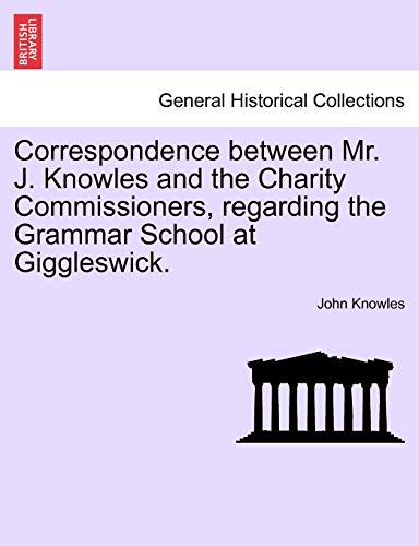 Correspondence Between Mr. J. Knowles and the Charity Commissioners, Regarding the Grammar School at Giggleswick. (9781240915668) by Knowles, John