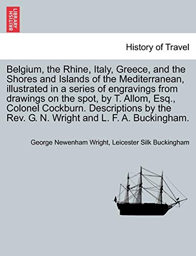 Belgium, the Rhine, Italy, Greece, and the Shores and Islands of the Mediterranean, illustrated in a series of engravings from drawings on the spot, . Rev. G. N. Wright and L. F. A. Buckingham. - George Newenham Wright, Leicester Silk Buckingham