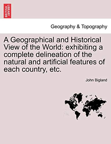 A Geographical and Historical View of the World: exhibiting a complete delineation of the natural and artificial features of each country, etc. (9781240916061) by Bigland, John