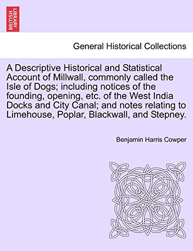 A Descriptive Historical and Statistical Account of Millwall, Commonly Called the Isle of Dogs; Including Notices of the Founding, Opening, Etc. of ... to Limehouse, Poplar, Blackwall, and Stepney. (9781240916085) by Cowper, Benjamin Harris