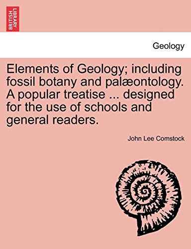 Elements of Geology; including fossil botany and palÃ¦ontology. A popular treatise ... designed for the use of schools and general readers. (9781240918058) by Comstock, John Lee