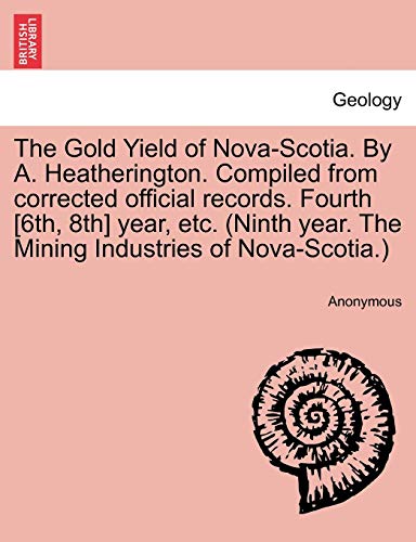 Stock image for The Gold Yield of Nova-Scotia. By A. Heatherington. Compiled from corrected official records. Fourth [6th, 8th] year, etc. (Ninth year. The Mining Ind for sale by Chiron Media