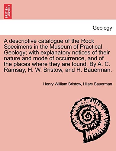 Imagen de archivo de A descriptive catalogue of the Rock Specimens in the Museum of Practical Geology with explanatory notices of their nature and mode of occurrence, and A C Ramsay, H W Bristow, and H Bauerman a la venta por PBShop.store US