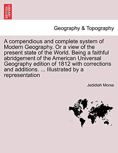 A Compendious and Complete System of Modern Geography. or a View of the Present State of the World. Being a Faithful Abridgement of the American Universal Geography Edition of 1812 with Corrections and Additions. . Illustrated by a Representation - Jedidiah Morse