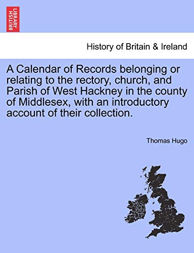 A Calendar of Records belonging or relating to the rectory; church; and Parish of West Hackney in the county of Middlesex; with an introductory account of their collection. - Hugo; Thomas