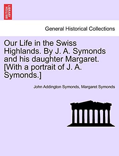 9781240921584: Our Life in the Swiss Highlands. by J. A. Symonds and His Daughter Margaret. [With a Portrait of J. A. Symonds.]