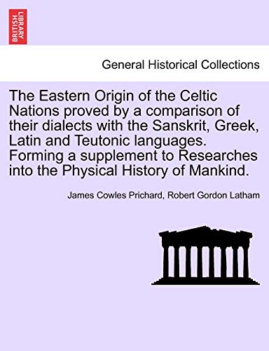 The Eastern Origin of the Celtic Nations proved by a comparison of their dialects with the Sanskrit, Greek, Latin and Teutonic languages. Forming a . into the Physical History of Mankind. - James Cowles Prichard, Robert Gordon Latham