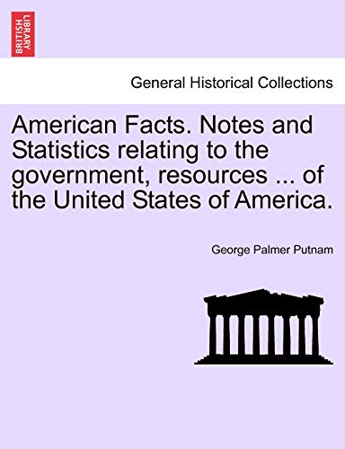 American Facts. Notes and Statistics Relating to the Government, Resources ... of the United States of America. (9781240924042) by Putnam, George Palmer