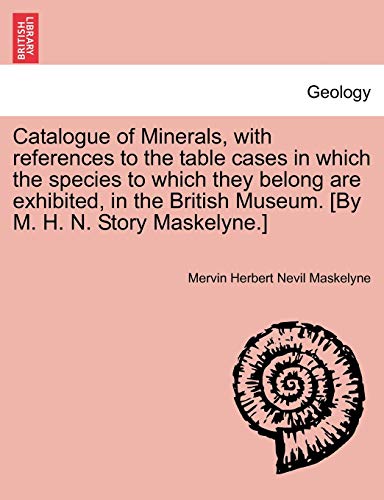 Catalogue of Minerals, with references to the table cases in which the species to which they belong are exhibited, in the British Museum By M H N Story Maskelyne - Mervin Herbert Nevil Maskelyne