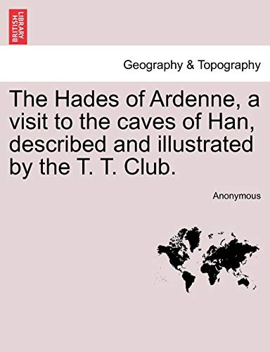 The Hades of Ardenne; a visit to the caves of Han; described and illustrated by the T. T. Club. - Anonymous