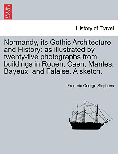 Normandy, its Gothic Architecture and History: as illustrated by twenty-five photographs from buildings in Rouen, Caen, Mantes, Bayeux, and Falaise. A sketch. (9781240929276) by Stephens, Frederic George