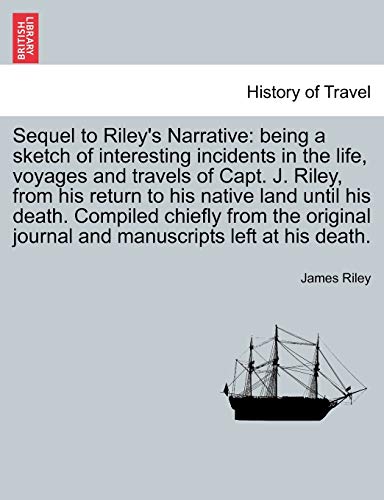 Beispielbild fr Sequel to Riley's Narrative: being a sketch of interesting incidents in the life, voyages and travels of Capt. J. Riley, from his return to his native . journal and manuscripts left at his death. zum Verkauf von Chiron Media
