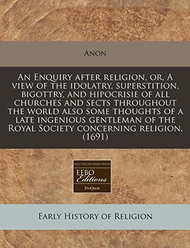 Beispielbild fr An Enquiry after religion, or, A view of the idolatry, superstition, bigottry, and hipocrisie of all churches and sects throughout the world also some . the Royal Society concerning religion. (1691) zum Verkauf von Bookmans