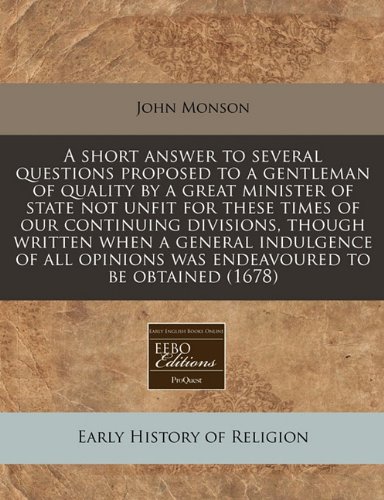 A short answer to several questions proposed to a gentleman of quality by a great minister of state not unfit for these times of our continuing ... was endeavoured to be obtained (1678) (9781240936328) by Monson, John