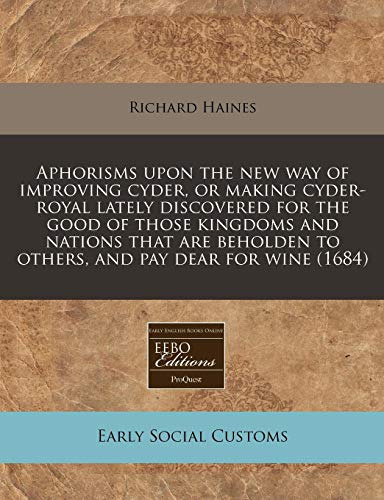 Aphorisms upon the new way of improving cyder, or making cyder-royal lately discovered for the good of those kingdoms and nations that are beholden to others, and pay dear for wine (1684) (9781240937783) by Haines, Richard