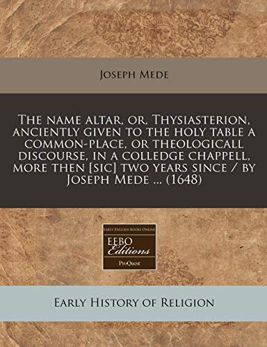 9781240937912: The Name Altar, Or, Thysiasterion, Anciently Given to the Holy Table a Common-Place, or Theologicall Discourse, in a Colledge Chappell, More Then [Sic] Two Years Since / By Joseph Mede ... (1648)