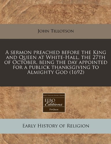 A sermon preached before the King and Queen at White-Hall, the 27th of October, being the day appointed for a publick thanksgiving to Almighty God (1692) (9781240938568) by Tillotson, John