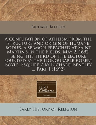 A confutation of atheism from the structure and origin of humane bodies. a sermon preached at Saint Martin's in the Fields, May 2, 1692: being the ... / by Richard Bentley ... Part I (1692) (9781240940523) by Bentley, Richard