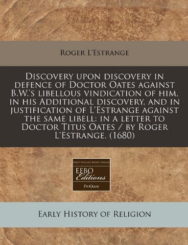 Discovery upon discovery in defence of Doctor Oates against B.W.'s libellous vindication of him, in his Additional discovery, and in justification of ... Titus Oates / by Roger L'Estrange. (1680) (9781240942107) by L'Estrange, Roger