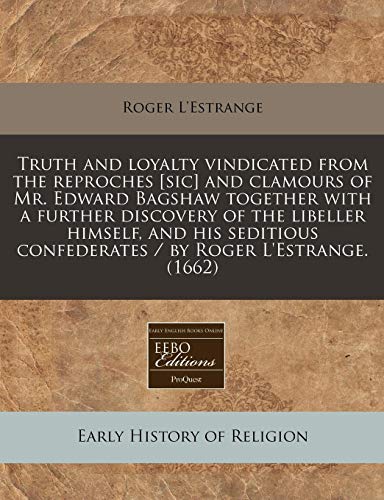 Truth and loyalty vindicated from the reproches [sic] and clamours of Mr. Edward Bagshaw together with a further discovery of the libeller himself, ... confederates / by Roger L'Estrange. (1662) (9781240943685) by L'Estrange, Roger
