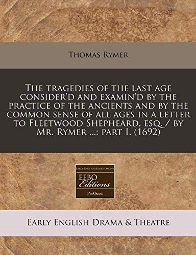 The tragedies of the last age consider'd and examin'd by the practice of the ancients and by the common sense of all ages in a letter to Fleetwood Shepheard, esq. / by Mr. Rymer ...: part I. (1692) (9781240945672) by Rymer, Thomas