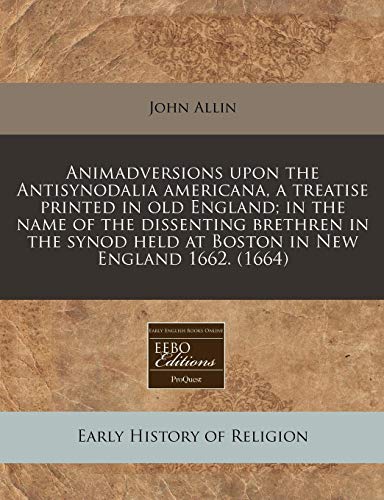 Animadversions upon the Antisynodalia americana, a treatise printed in old England; in the name of the dissenting brethren in the synod held at Boston in New England 1662. (1664) (9781240949120) by Allin, John