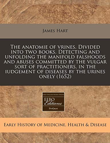 The anatomie of vrines. Divided into two books. Detecting and unfolding the manifold falshoods and abuses committed by the vulgar sort of ... of diseases by the urines onely (1652) (9781240950713) by Hart, James