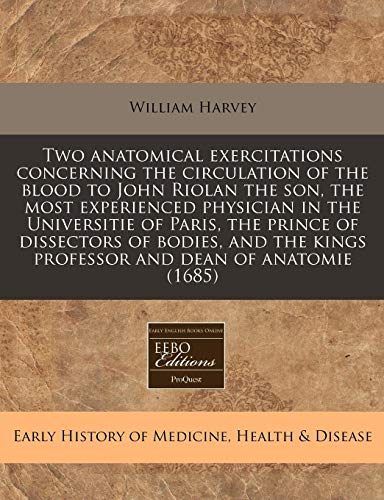 Two anatomical exercitations concerning the circulation of the blood to John Riolan the son, the most experienced physician in the Universitie of ... kings professor and dean of anatomie (1685) (9781240950805) by Harvey, William