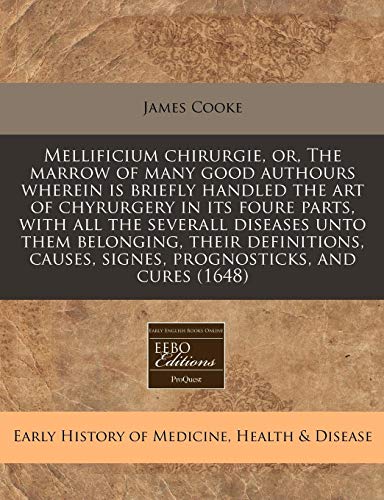 Mellificium chirurgie, or, The marrow of many good authours wherein is briefly handled the art of chyrurgery in its foure parts, with all the severall ... signes, prognosticks, and cures (1648) (9781240951833) by Cooke, James