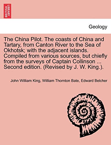 The China Pilot. the Coasts of China and Tartary, from Canton River to the Sea of Okhotsk; With the Adjacent Islands. Compiled from Various Sources, ... ... Second Edition. (Revised by J. W. King.). (9781240951888) by King, John William; Bate, William Thornton; Belcher, Edward