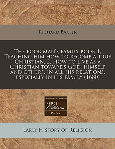 The poor man's family book 1, Teaching him how to become a true Christian, 2, How to live as a Christian towards God, himself and others, in all his relations, especially in his family (1680) (9781240958399) by Baxter, Richard