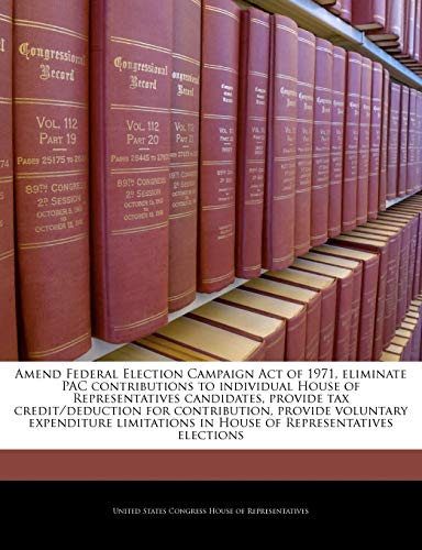 Stock image for Amend Federal Election Campaign Act of 1971, Eliminate Pac Contributions to Individual House of Representatives Candidates, Provide Tax . in House of Representatives Elections for sale by Lucky's Textbooks