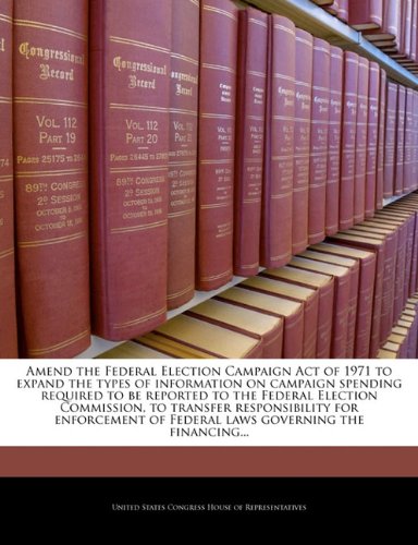 9781240974283: Amend the Federal Election Campaign Act of 1971 to expand the types of information on campaign spending required to be reported to the Federal ... of Federal laws governing the financing...